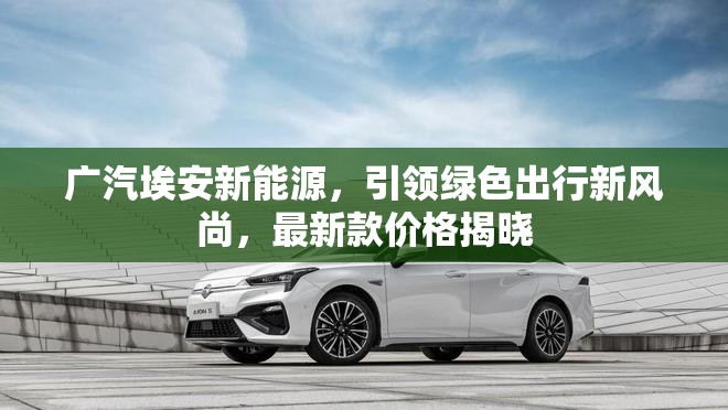 廣汽埃安新能源，引領(lǐng)綠色出行新風(fēng)尚，最新款價格揭曉