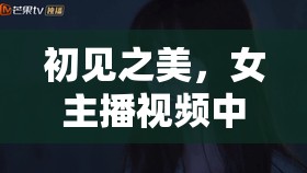 初見之美，女主播視頻中的心動(dòng)瞬間