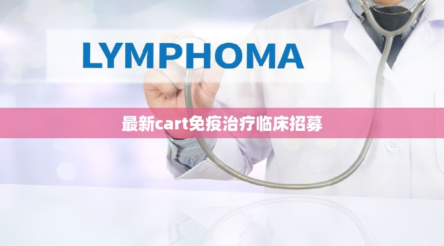 探索前沿，最新CART免疫療法臨床試驗(yàn)招募啟事