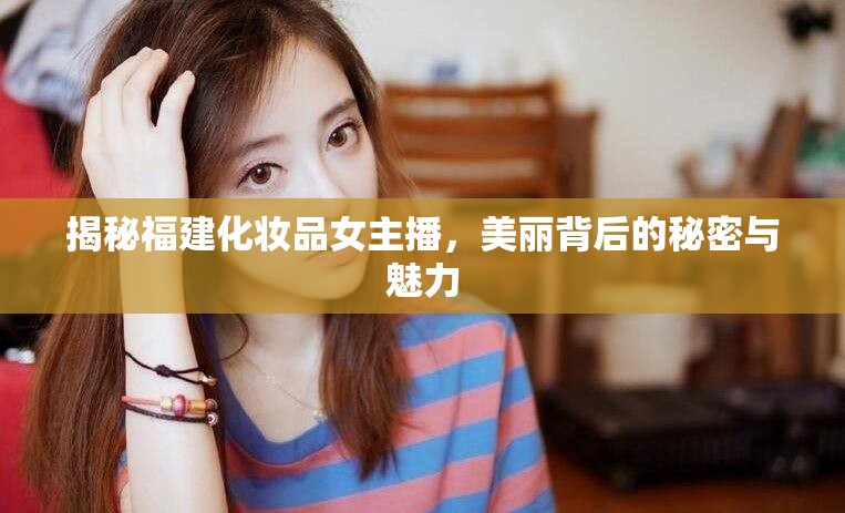 福建化妝品女主播，揭秘美麗背后的秘訣與風(fēng)采