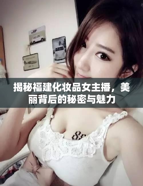 福建化妝品女主播，揭秘美麗背后的秘訣與風(fēng)采