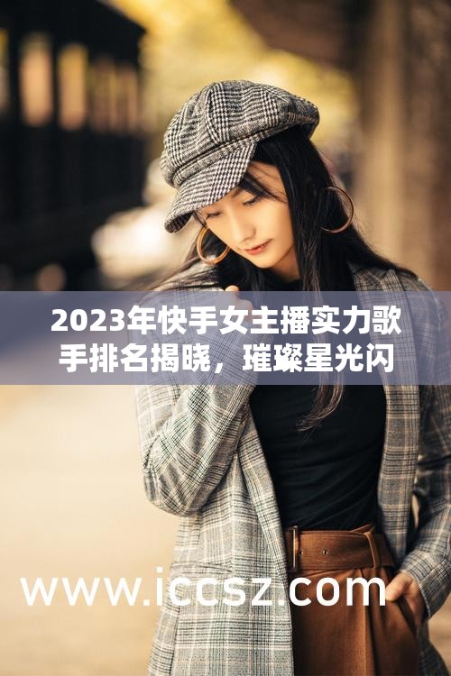 2023快手女主播實(shí)力歌手榜，星光熠熠的舞臺時(shí)刻