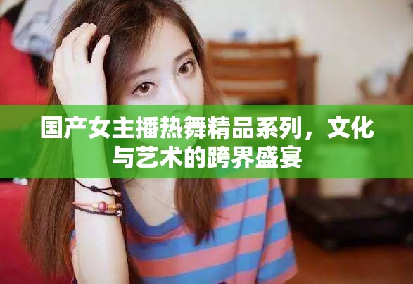 國(guó)產(chǎn)女主播熱舞精品系列，文化與藝術(shù)的跨界盛宴