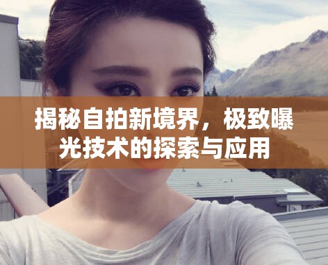 探索自拍新高度，極致曝光技術的應用與實踐