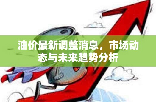 油價(jià)調(diào)整新動(dòng)態(tài)，市場(chǎng)變化與未來走勢(shì)深度解析