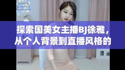 探索國(guó)美女主播BJ徐雅，從個(gè)人背景到直播風(fēng)格的全面解析