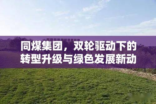 同煤集團(tuán)，雙輪驅(qū)動(dòng)下的綠色轉(zhuǎn)型與升級(jí)新路徑