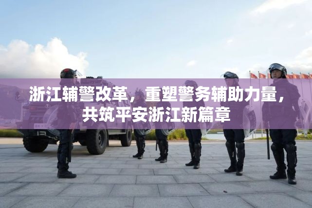浙江輔警改革，重塑警務(wù)輔助力量，共筑平安浙江新篇章