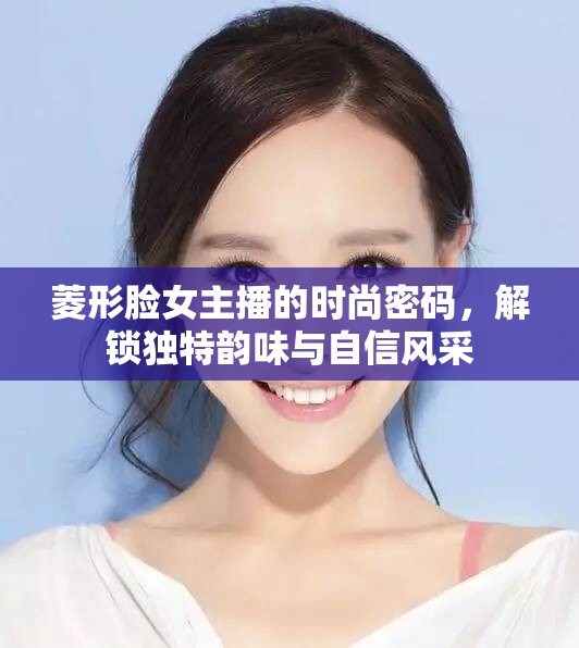 菱形臉女主播的時(shí)尚密碼，解鎖獨(dú)特韻味與自信風(fēng)采