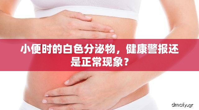 小便時(shí)的白色分泌物，健康警報(bào)還是正?，F(xiàn)象？