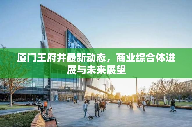 廈門王府井最新動態(tài)，商業(yè)綜合體進(jìn)展與未來展望