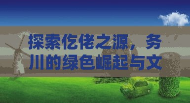 探索仡佬之源，務川的綠色崛起與文化傳承最新動態(tài)