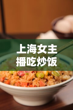 上海女主播吃炒飯事件，網(wǎng)絡(luò)輿論場中的真實與虛幻