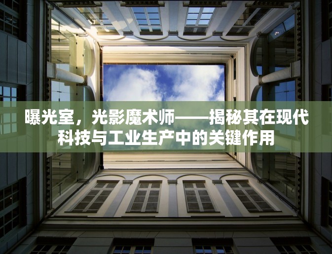 光影魔術(shù)，曝光室在現(xiàn)代科技與工業(yè)生產(chǎn)中的核心角色