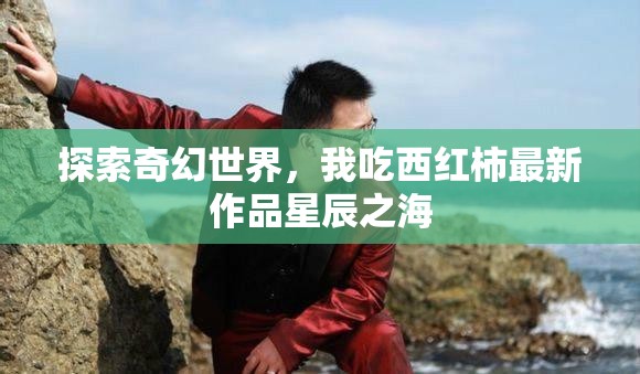 探索奇幻世界，我吃西紅柿最新作品星辰之海