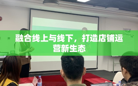 融合線上與線下，打造店鋪運營新生態(tài)