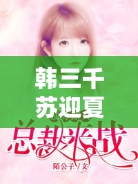 韓三千與蘇迎夏，風(fēng)云再起的傳奇