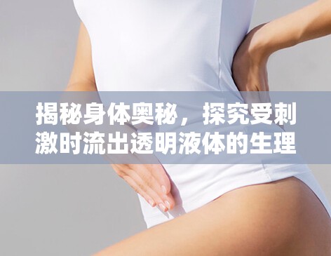 揭秘身體奧秘，探究受刺激時流出透明液體的生理現(xiàn)象