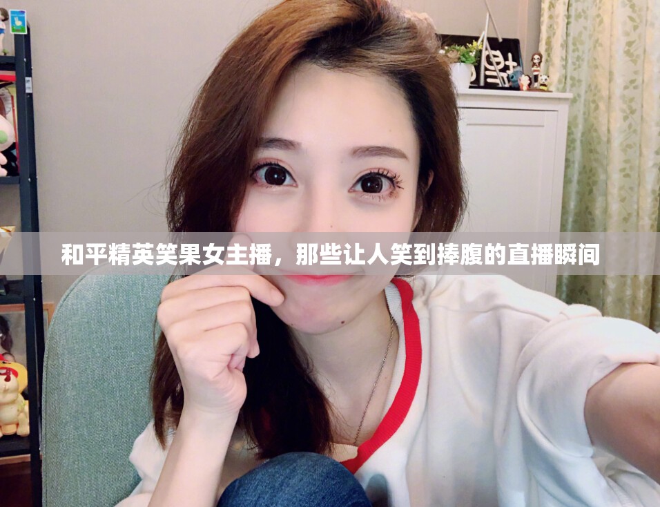 和平精英笑果女主播，那些讓人笑到捧腹的直播瞬間