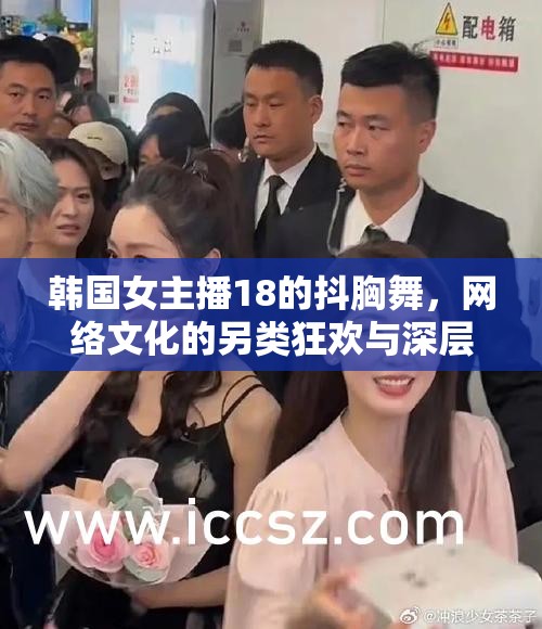 韓國女主播18的抖胸舞，網(wǎng)絡(luò)狂歡背后的文化反思