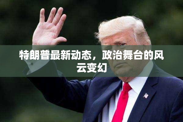 特朗普政治動態(tài)，舞臺風云的實時觀察