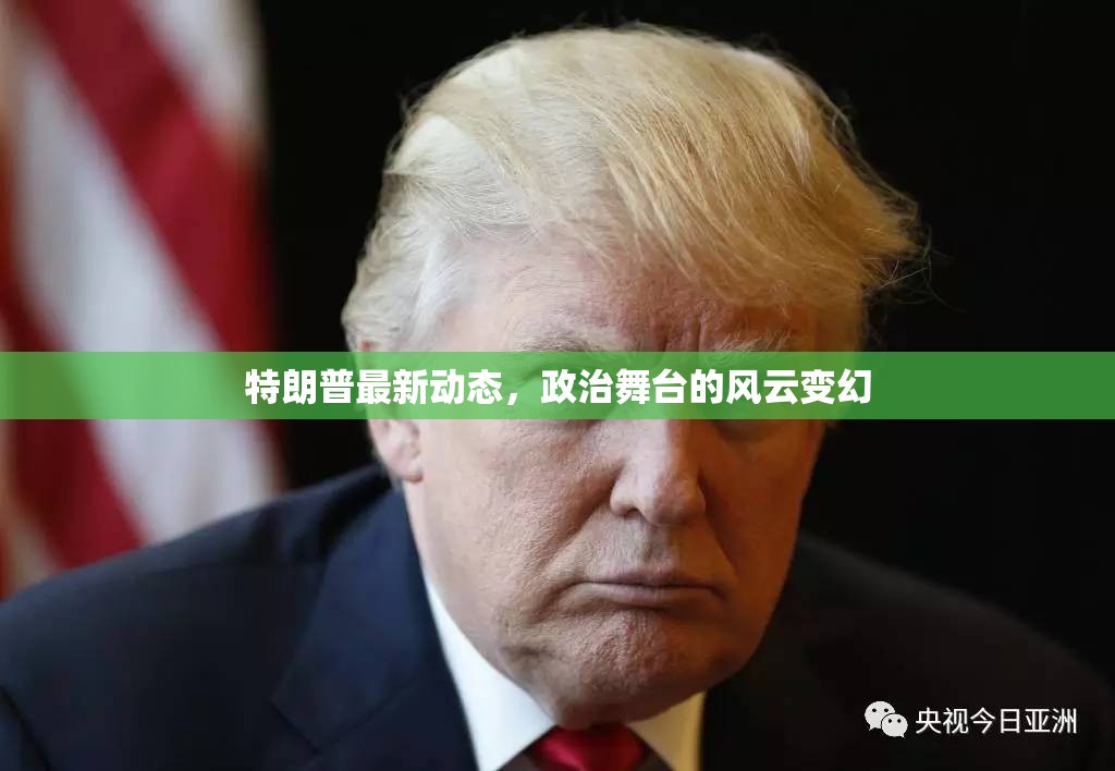 特朗普政治動態(tài)，舞臺風云的實時觀察