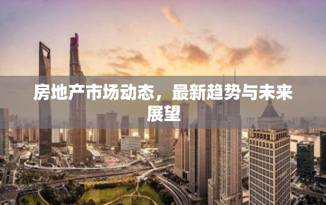 房地產(chǎn)市場洞察，趨勢、動態(tài)與未來展望