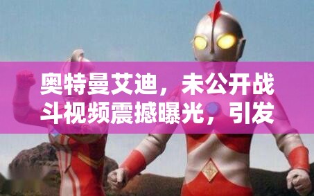 奧特曼艾迪，未公開戰(zhàn)斗視頻震撼曝光，網(wǎng)絡(luò)熱議引爆