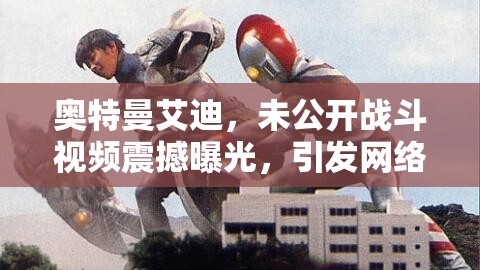 奧特曼艾迪，未公開戰(zhàn)斗視頻震撼曝光，網(wǎng)絡(luò)熱議引爆