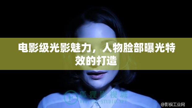 光影藝術(shù)，電影級(jí)人物臉部曝光特效的創(chuàng)造技巧