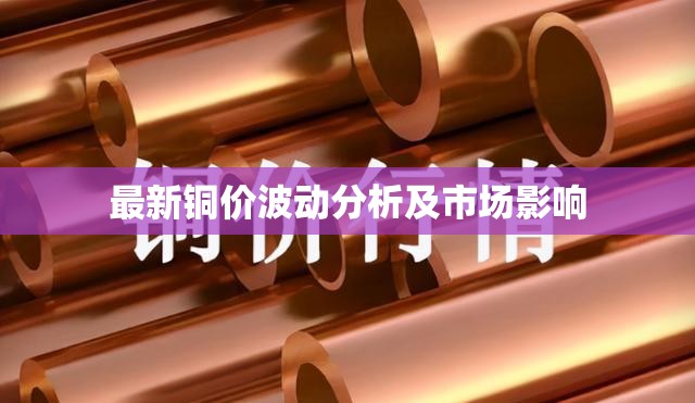 銅市動(dòng)態(tài)，價(jià)格波動(dòng)深度解析及對(duì)市場(chǎng)的影響