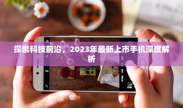 2023年科技革新，最新上市手機(jī)深度解析