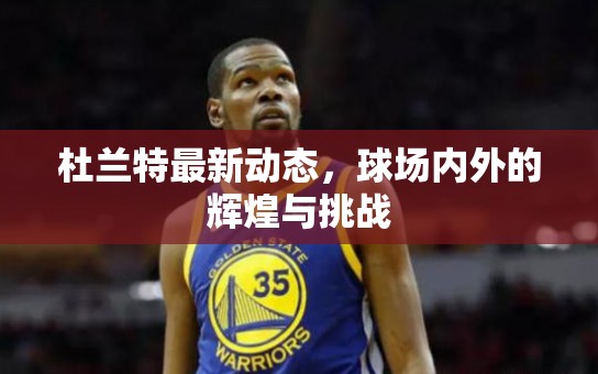 杜蘭特，球場內(nèi)外的輝煌與挑戰(zhàn)