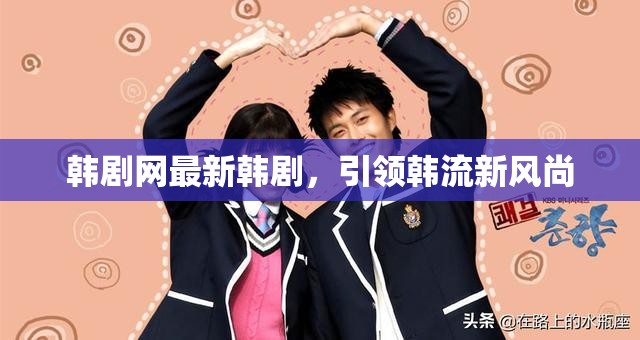 韓劇網(wǎng)最新韓劇，引領(lǐng)韓流新風尚