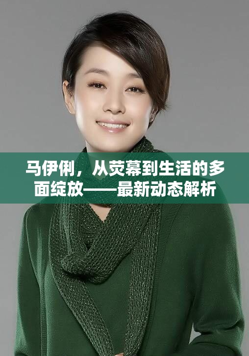 馬伊俐，從熒幕到生活的多面綻放——最新動(dòng)態(tài)解析