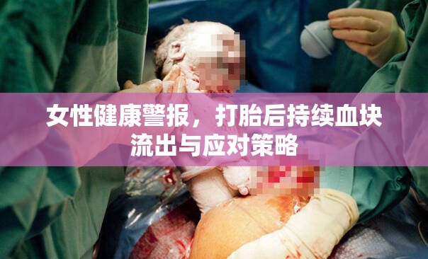 應(yīng)對打胎后持續(xù)血塊流出，女性健康警報與策略