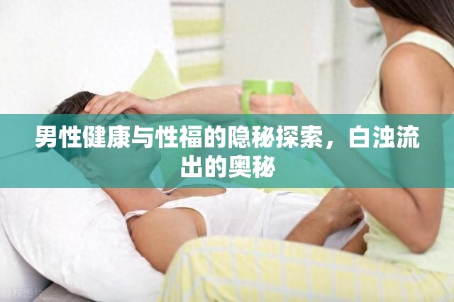 男性健康，揭秘白濁現(xiàn)象與性福生活
