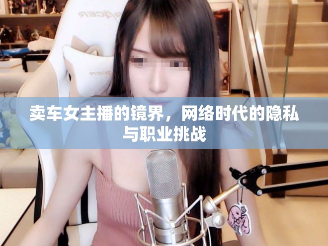 網(wǎng)絡(luò)直播下的隱私與挑戰(zhàn)，賣車女主播的鏡界