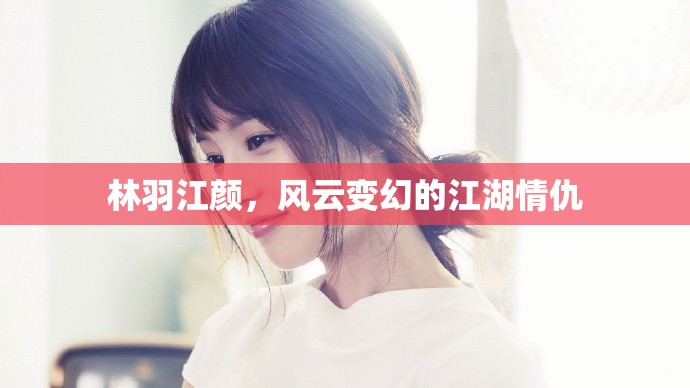 江湖風(fēng)云，林羽江顏的情仇錄