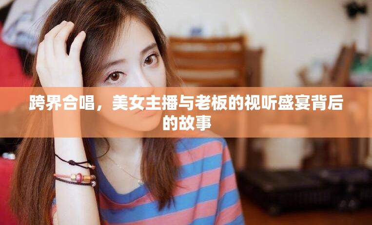 跨界合唱，美女主播與老板的視聽盛宴背后的故事