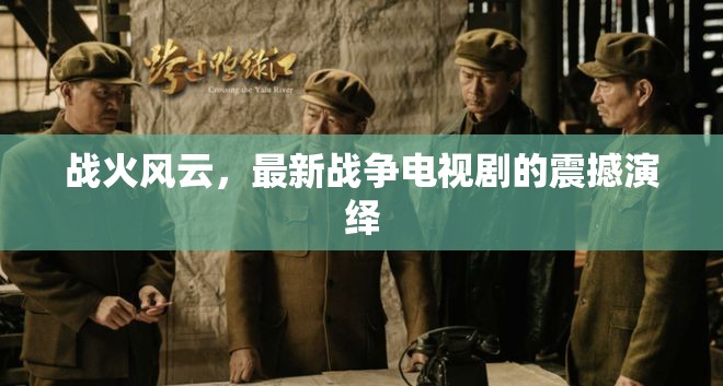 戰(zhàn)火風(fēng)云，最新戰(zhàn)爭電視劇的震撼演繹