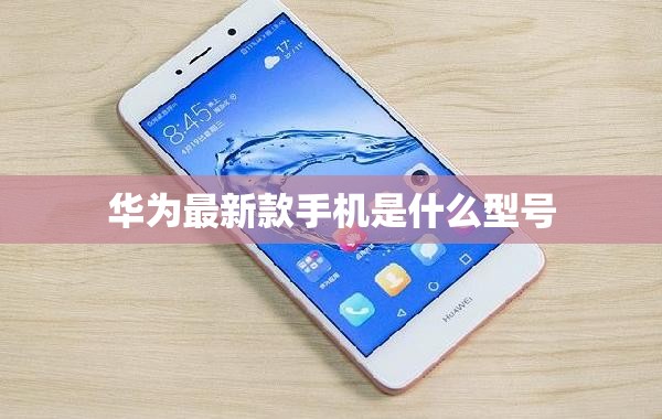 華為最新款手機是什么型號