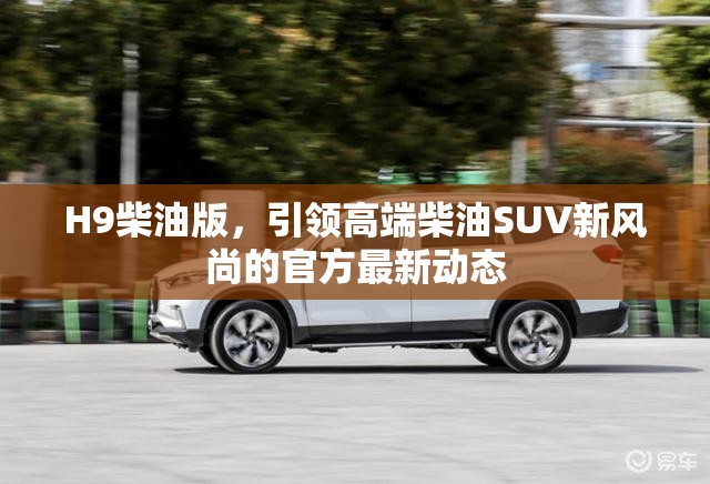 H9柴油版，高端柴油SUV新風(fēng)尚的官方最新動(dòng)態(tài)