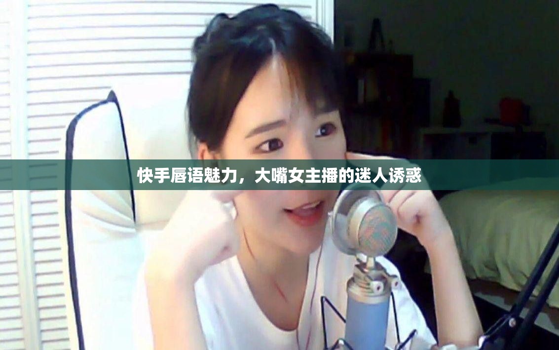 快手唇語(yǔ)魅力，大嘴女主播的迷人誘惑
