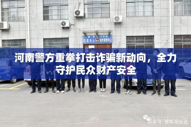 河南警方重拳打擊詐騙新動(dòng)向，全力守護(hù)民眾財(cái)產(chǎn)安全