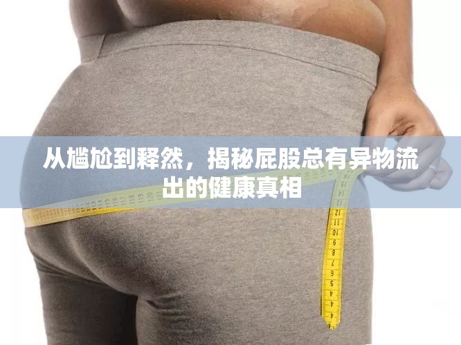 揭秘，從尷尬到釋然，屁股異物流出的健康真相