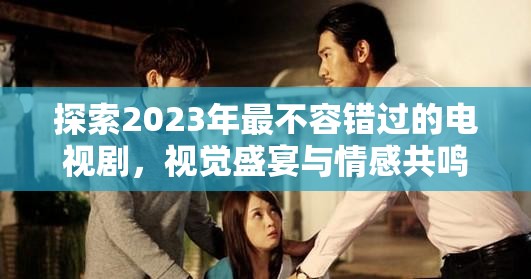 探索2023年最不容錯過的電視劇，視覺盛宴與情感共鳴