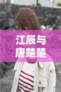 江辰與唐楚楚，今日篇章的浪漫序曲