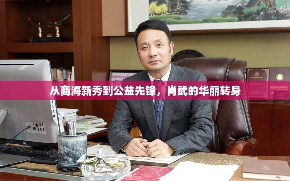 肖武，商界精英到公益領(lǐng)袖的蛻變之旅