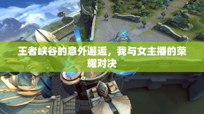 峽谷奇遇，榮耀之戰(zhàn)與女主播的邂逅